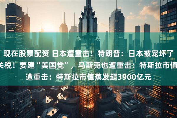 现在股票配资 日本遭重击！特朗普：日本被宠坏了，美国可收35%关税！要建“美国党”，马斯克也遭重击：特斯拉市值蒸发超3900亿元