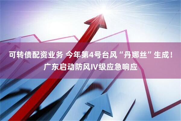 可转债配资业务 今年第4号台风“丹娜丝”生成！广东启动防风Ⅳ级应急响应