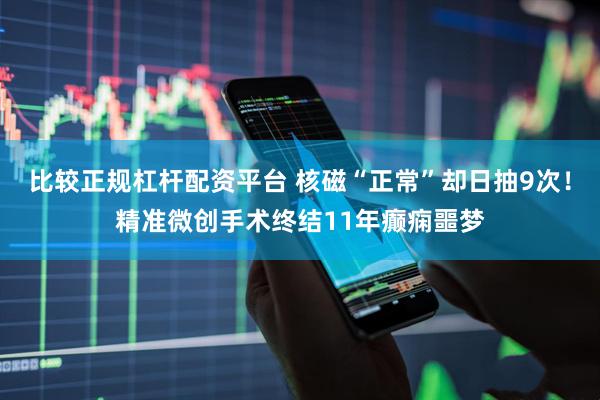 比较正规杠杆配资平台 核磁“正常”却日抽9次！精准微创手术终结11年癫痫噩梦