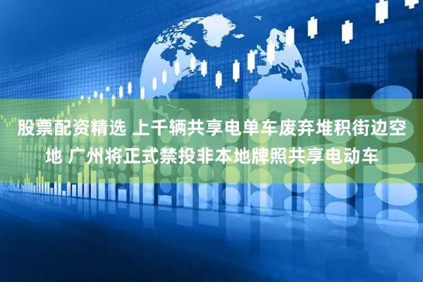 股票配资精选 上千辆共享电单车废弃堆积街边空地 广州将正式禁投非本地牌照共享电动车