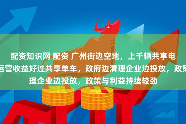 配资知识网 配资 广州街边空地，上千辆共享电单车废弃堆积！运营收益好过共享单车，政府边清理企业边投放，政策与利益持续较劲