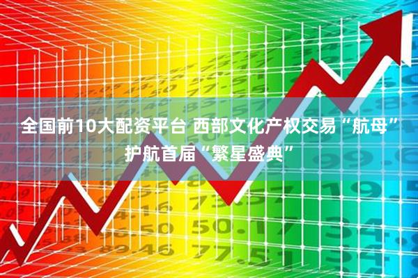 全国前10大配资平台 西部文化产权交易“航母”护航首届“繁星盛典”