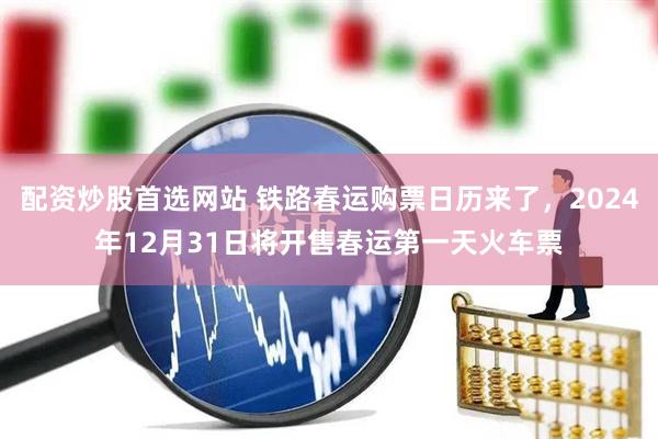 配资炒股首选网站 铁路春运购票日历来了，2024年12月31日将开售春运第一天火车票