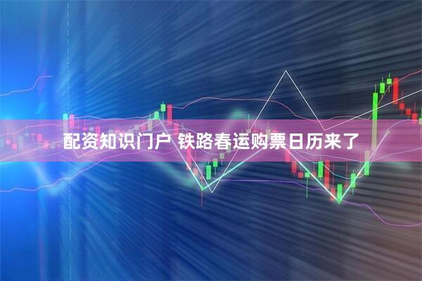 配资知识门户 铁路春运购票日历来了