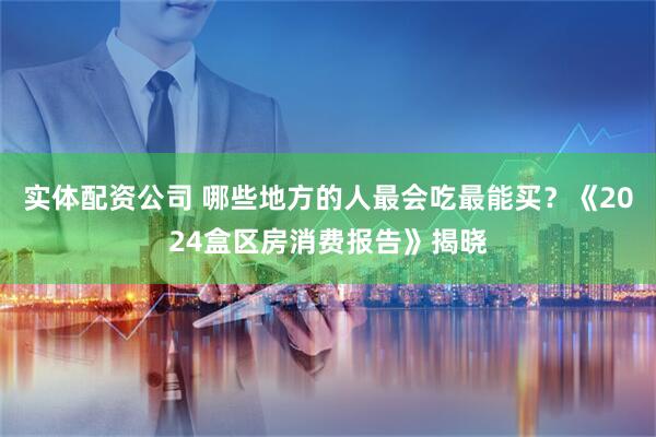 实体配资公司 哪些地方的人最会吃最能买？《2024盒区房消费报告》揭晓