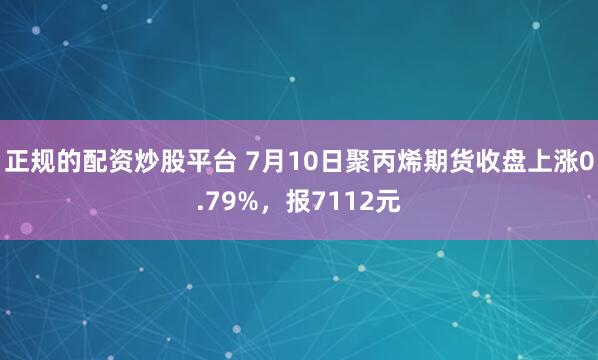 正规的配资炒股平台 7月10日聚丙烯期货收盘上涨0.79%，报7112元