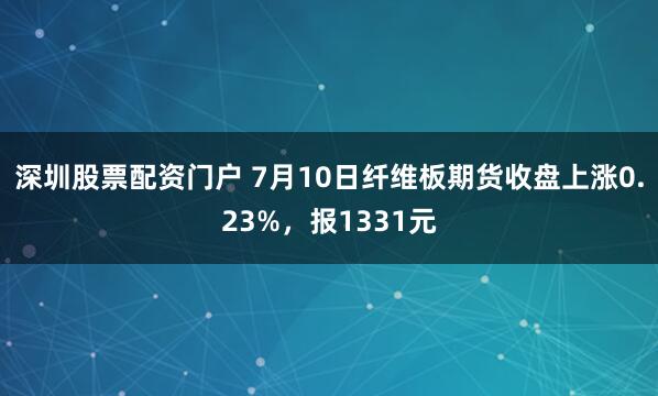 深圳股票配资门户 7月10日纤维板期货收盘上涨0.23%，报1331元