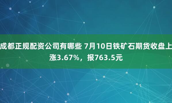 成都正规配资公司有哪些 7月10日铁矿石期货收盘上涨3.67%，报763.5元