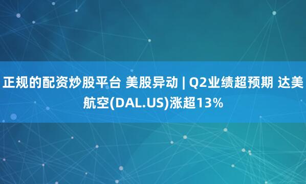 正规的配资炒股平台 美股异动 | Q2业绩超预期 达美航空(DAL.US)涨超13%