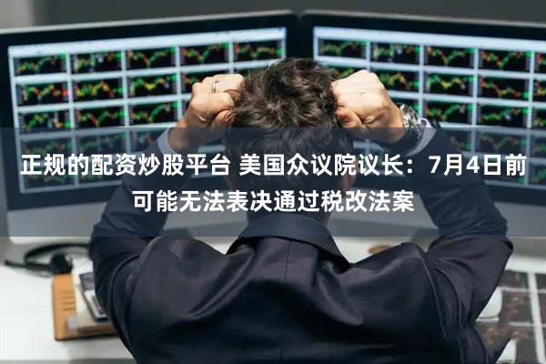 正规的配资炒股平台 美国众议院议长：7月4日前可能无法表决通过税改法案