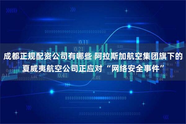 成都正规配资公司有哪些 阿拉斯加航空集团旗下的夏威夷航空公司正应对 “网络安全事件”