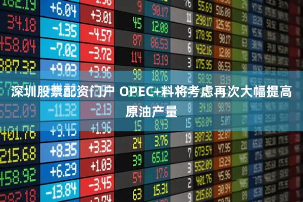 深圳股票配资门户 OPEC+料将考虑再次大幅提高原油产量