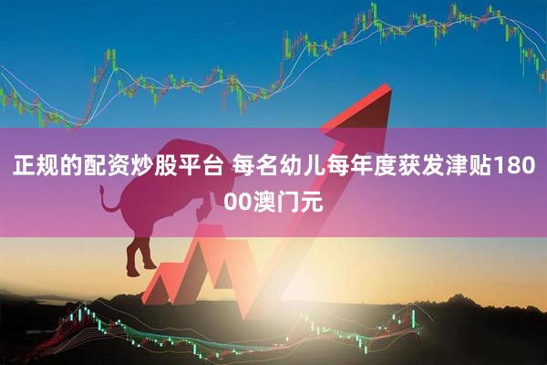 正规的配资炒股平台 每名幼儿每年度获发津贴18000澳门元