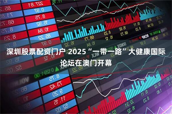 深圳股票配资门户 2025“一带一路”大健康国际论坛在澳门开幕