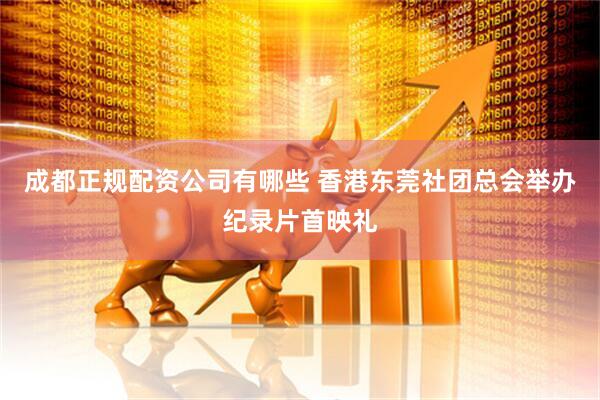 成都正规配资公司有哪些 香港东莞社团总会举办纪录片首映礼