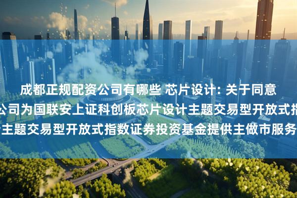 成都正规配资公司有哪些 芯片设计: 关于同意国泰海通证券股份有限公司为国联安上证科创板芯片设计主题交易型开放式指数证券投资基金提供主做市服务的公告