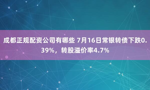 成都正规配资公司有哪些 7月16日常银转债下跌0.39%，转股溢价率4.7%