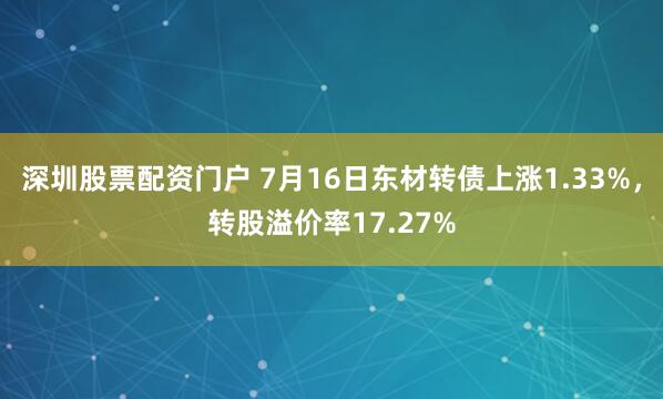深圳股票配资门户 7月16日东材转债上涨1.33%，转股溢价率17.27%