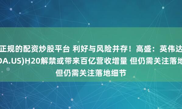 正规的配资炒股平台 利好与风险并存！高盛：英伟达(NVDA.US)H20解禁或带来百亿营收增量 但仍需关注落地细节