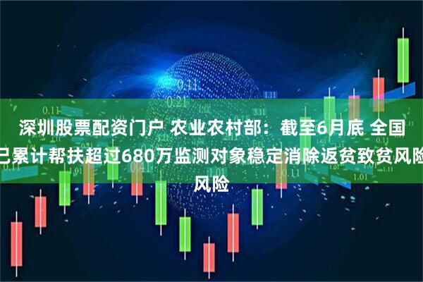 深圳股票配资门户 农业农村部：截至6月底 全国已累计帮扶超过680万监测对象稳定消除返贫致贫风险
