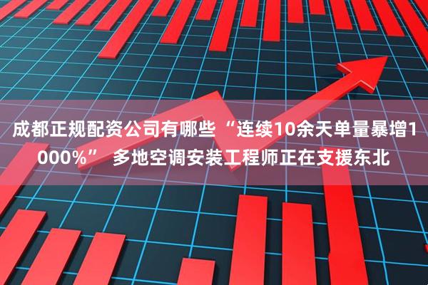 成都正规配资公司有哪些 “连续10余天单量暴增1000%”  多地空调安装工程师正在支援东北