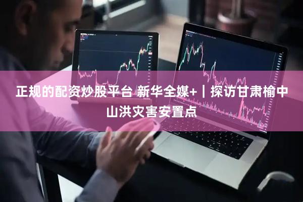 正规的配资炒股平台 新华全媒+｜探访甘肃榆中山洪灾害安置点