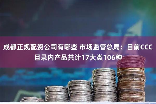 成都正规配资公司有哪些 市场监管总局:目前CCC目录内产品共计17大类106种