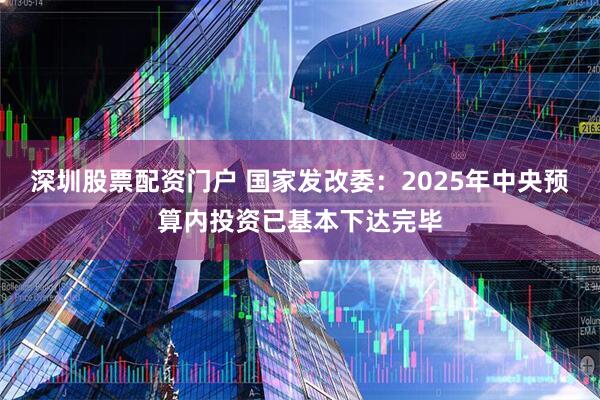 深圳股票配资门户 国家发改委：2025年中央预算内投资已基本下达完毕
