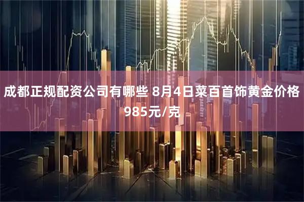 成都正规配资公司有哪些 8月4日菜百首饰黄金价格985元/克