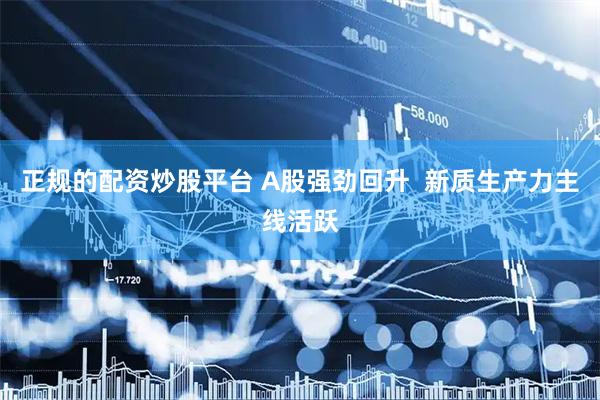 正规的配资炒股平台 A股强劲回升  新质生产力主线活跃