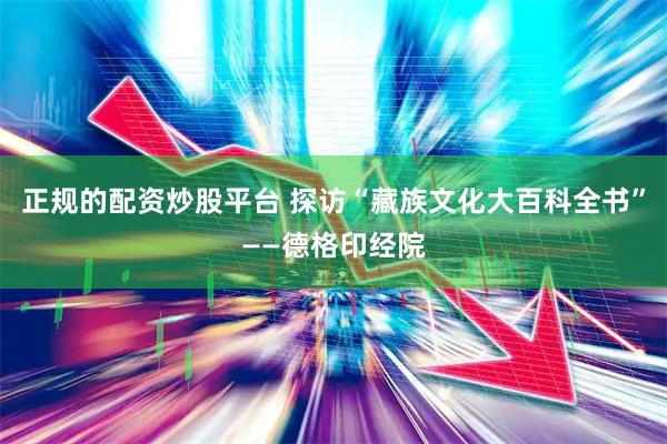 正规的配资炒股平台 探访“藏族文化大百科全书”——德格印经院