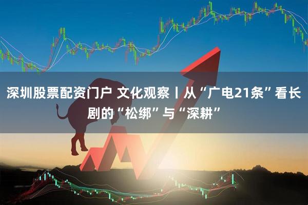 深圳股票配资门户 文化观察丨从“广电21条”看长剧的“松绑”与“深耕”