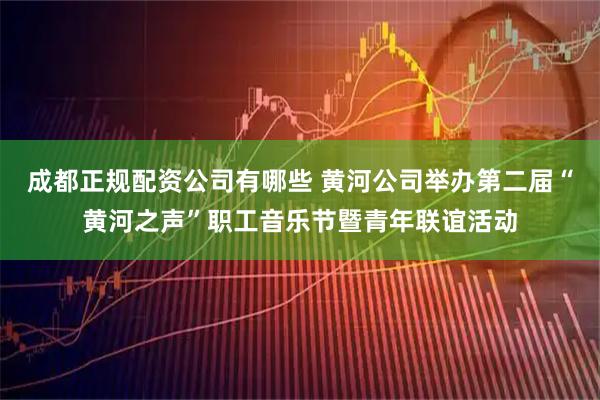 成都正规配资公司有哪些 黄河公司举办第二届“黄河之声”职工音乐节暨青年联谊活动