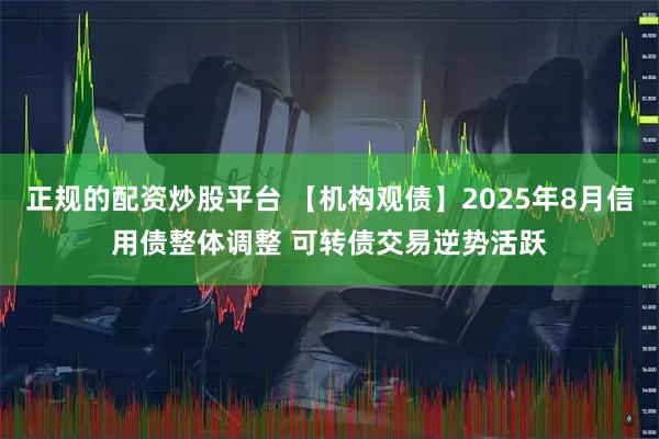 正规的配资炒股平台 【机构观债】2025年8月信用债整体调整 可转债交易逆势活跃