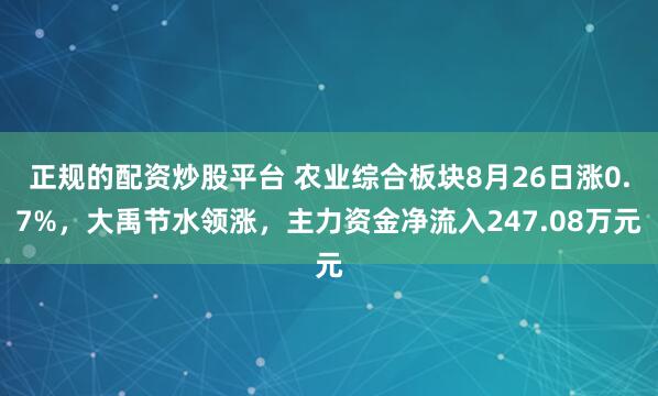 正规的配资炒股平台 农业综合板块8月26日涨0.7%，大禹节水领涨，主力资金净流入247.08万元