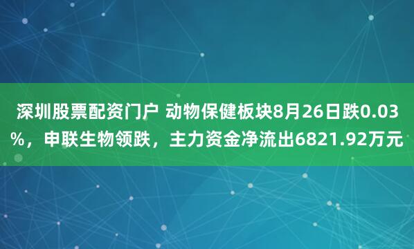 深圳股票配资门户 动物保健板块8月26日跌0.03%，申联生物领跌，主力资金净流出6821.92万元
