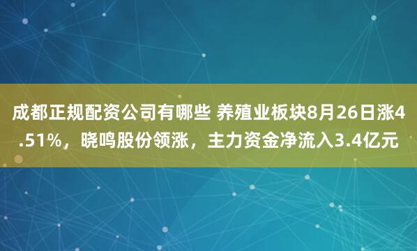 成都正规配资公司有哪些 养殖业板块8月26日涨4.51%，晓鸣股份领涨，主力资金净流入3.4亿元