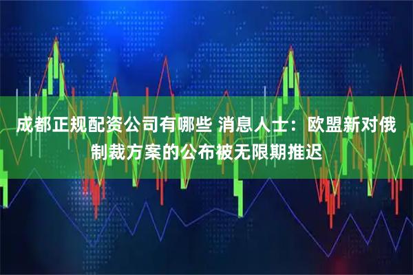 成都正规配资公司有哪些 消息人士：欧盟新对俄制裁方案的公布被无限期推迟