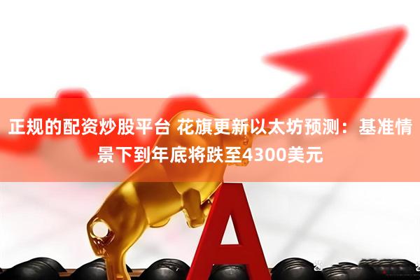 正规的配资炒股平台 花旗更新以太坊预测：基准情景下到年底将跌至4300美元