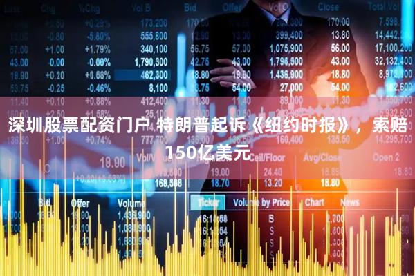 深圳股票配资门户 特朗普起诉《纽约时报》，索赔150亿美元