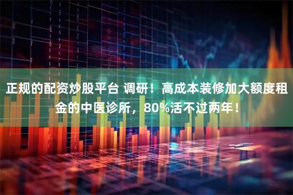 正规的配资炒股平台 调研！高成本装修加大额度租金的中医诊所，80%活不过两年！