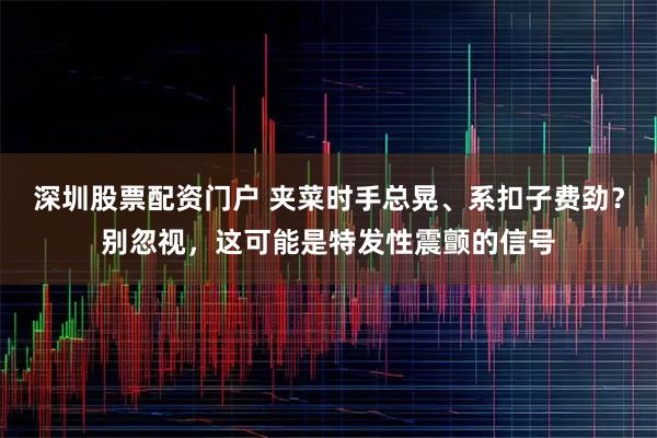 深圳股票配资门户 夹菜时手总晃、系扣子费劲？别忽视，这可能是特发性震颤的信号