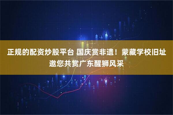 正规的配资炒股平台 国庆赏非遗！蒙藏学校旧址邀您共赏广东醒狮风采