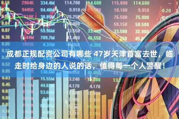 成都正规配资公司有哪些 47岁天津首富去世，临走时给身边的人说的话，值得每一个人警醒！