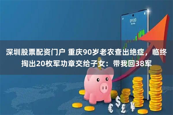 深圳股票配资门户 重庆90岁老农查出绝症，临终掏出20枚军功章交给子女：带我回38军