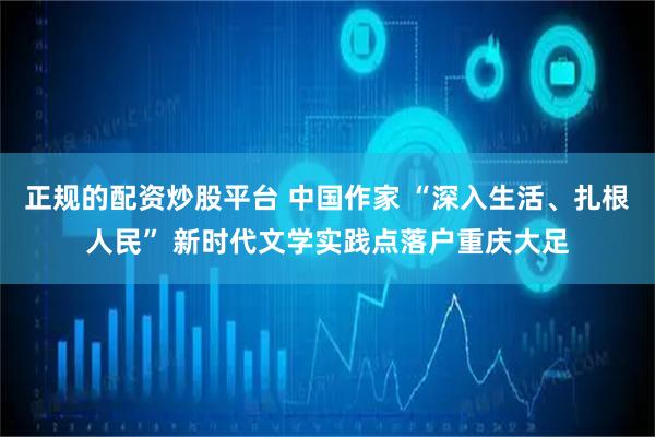 正规的配资炒股平台 中国作家 “深入生活、扎根人民” 新时代文学实践点落户重庆大足