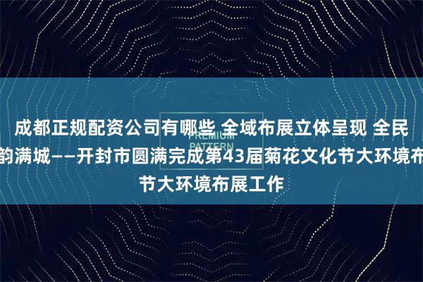 成都正规配资公司有哪些 全域布展立体呈现 全民共享菊韵满城——开封市圆满完成第43届菊花文化节大环境布展工作