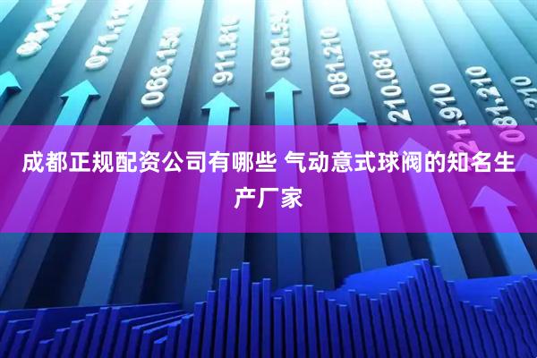 成都正规配资公司有哪些 气动意式球阀的知名生产厂家